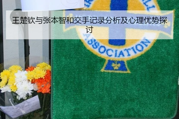 王楚钦与张本智和交手记录分析及心理优势探讨